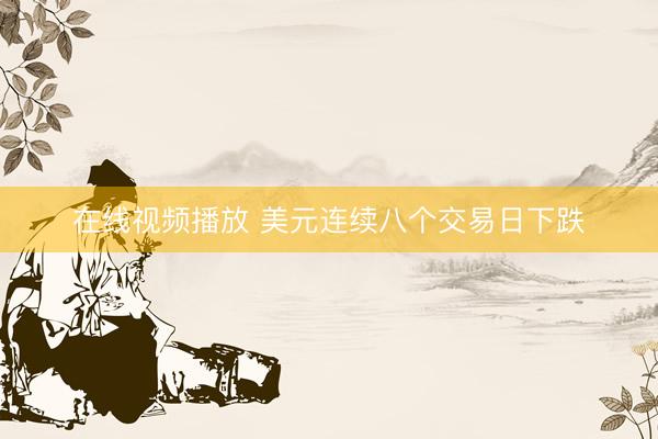 在线视频播放 美元连续八个交易日下跌