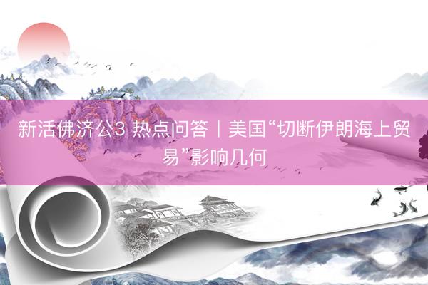 新活佛济公3 热点问答丨美国“切断伊朗海上贸易”影响几何