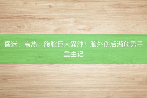 昏迷、高热、腹腔巨大囊肿！脑外伤后濒危男子重生记