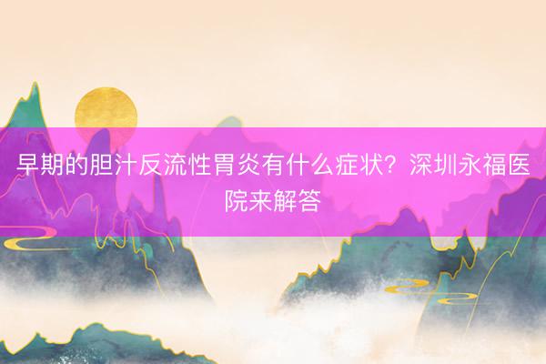 早期的胆汁反流性胃炎有什么症状？深圳永福医院来解答