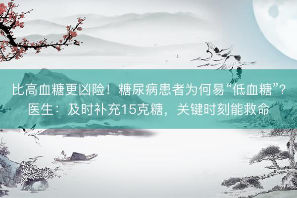 比高血糖更凶险！糖尿病患者为何易“低血糖”？医生：及时补充15克糖，关键时刻能救命