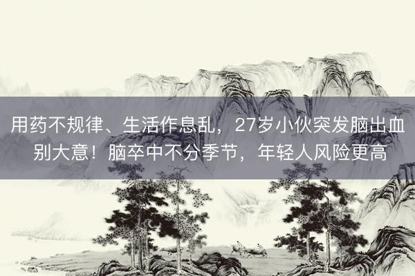 用药不规律、生活作息乱，27岁小伙突发脑出血 别大意！脑卒中不分季节，年轻人风险更高