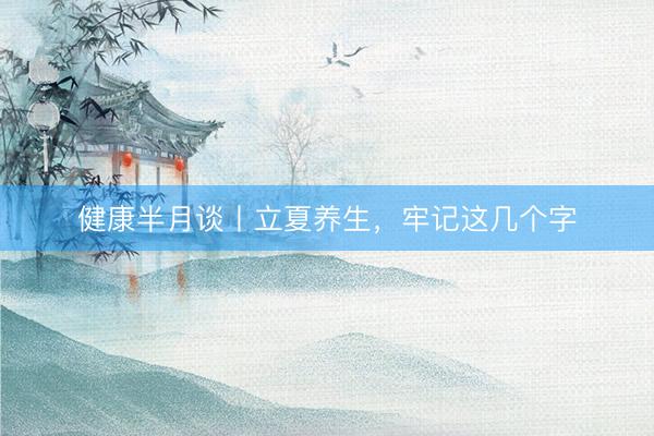 健康半月谈丨立夏养生,牢记这几个字