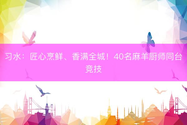 习水：匠心烹鲜、香满全城！40名麻羊厨师同台竞技