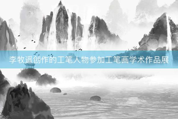 李牧遥创作的工笔人物参加工笔画学术作品展