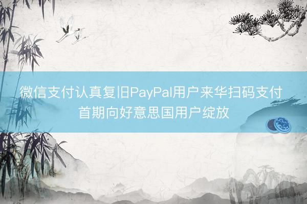 微信支付认真复旧PayPal用户来华扫码支付 首期向好意思国用户绽放