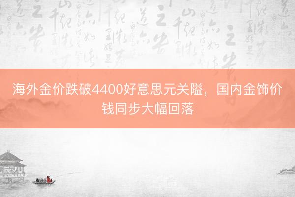 海外金价跌破4400好意思元关隘，国内金饰价钱同步大幅回落