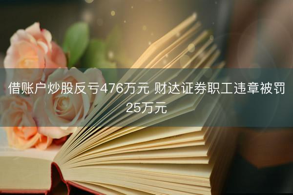 借账户炒股反亏476万元 财达证券职工违章被罚25万元