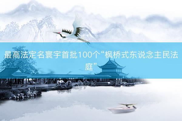 最高法定名寰宇首批100个“枫桥式东说念主民法庭”