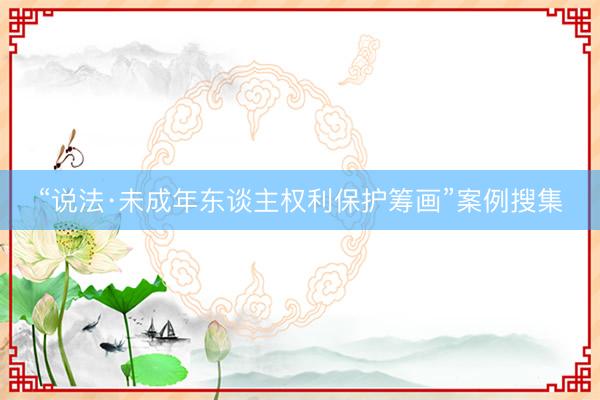 “说法·未成年东谈主权利保护筹画”案例搜集