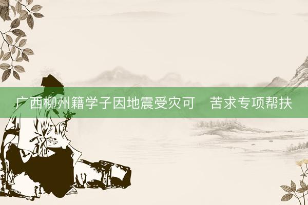 广西柳州籍学子因地震受灾可‍苦求专项帮扶