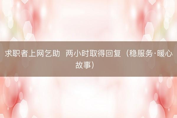 求职者上网乞助 两小时取得回复(稳服务·暖心故事)