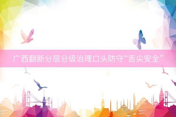 广西翻新分层分级治理口头防守“舌尖安全”