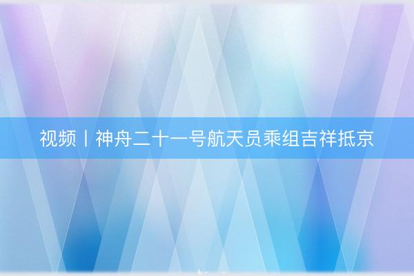 视频丨神舟二十一号航天员乘组吉祥抵京