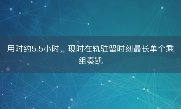 用时约5.5小时，现时在轨驻留时刻最长单个乘组奏凯