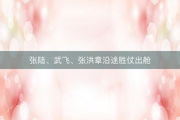 张陆、武飞、张洪章沿途胜仗出舱