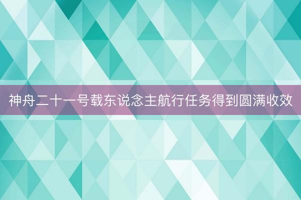 神舟二十一号载东说念主航行任务得到圆满收效