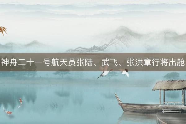神舟二十一号航天员张陆、武飞、张洪章行将出舱