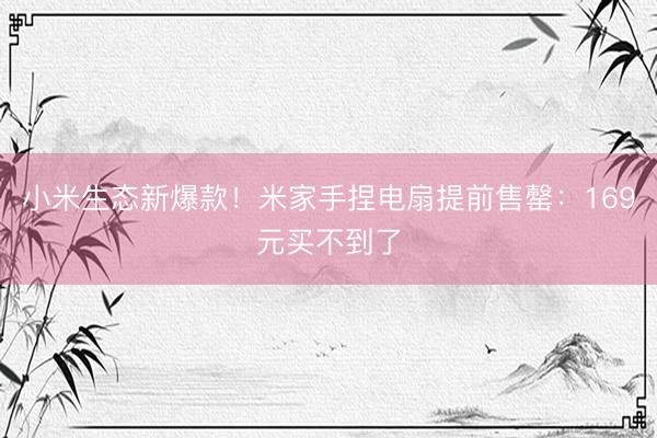 小米生态新爆款！米家手捏电扇提前售罄：169元买不到了