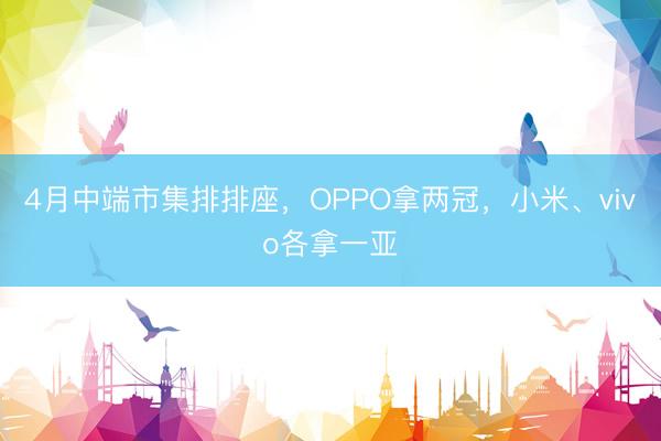 4月中端市集排排座，OPPO拿两冠，小米、vivo各拿一亚