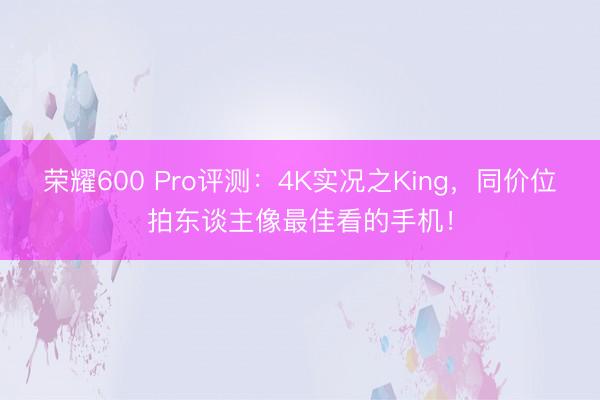 荣耀600 Pro评测：4K实况之King，同价位拍东谈主像最佳看的手机！