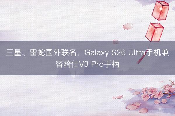 三星、雷蛇国外联名，Galaxy S26 Ultra手机兼容骑仕V3 Pro手柄