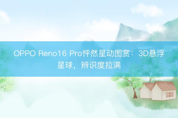 OPPO Reno16 Pro怦然星动图赏：3D悬浮星球，辨识度拉满