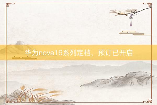 华为nova16系列定档，预订已开启