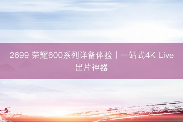 2699 荣耀600系列详备体验丨一站式4K Live出片神器