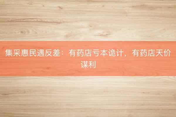 集采惠民遇反差：有药店亏本诡计，有药店天价谋利