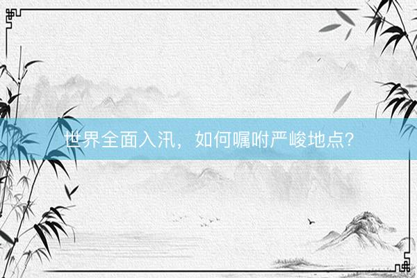 世界全面入汛，如何嘱咐严峻地点？