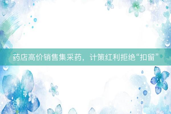 药店高价销售集采药，计策红利拒绝“扣留”