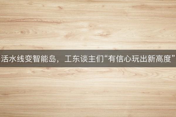 活水线变智能岛，工东谈主们“有信心玩出新高度”