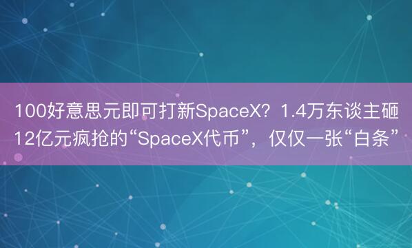 100好意思元即可打新SpaceX？1.4万东谈主砸12亿元疯抢的“SpaceX代币”，仅仅一张“白条”