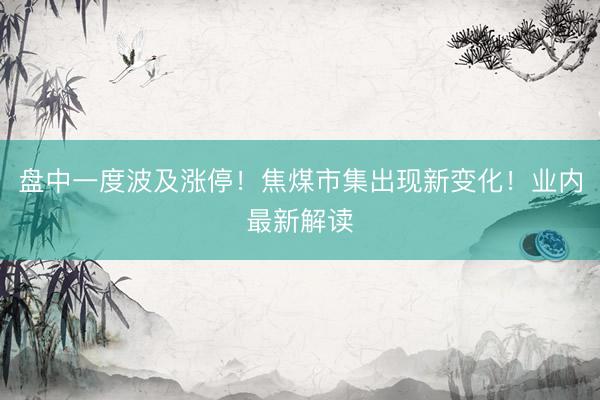 盘中一度波及涨停！焦煤市集出现新变化！业内最新解读
