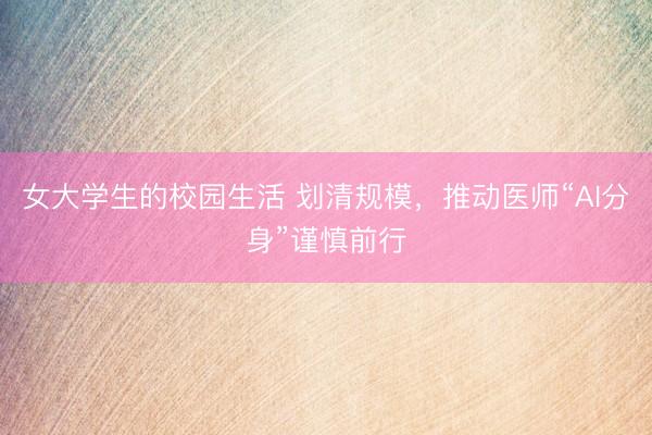 女大学生的校园生活 划清规模，推动医师“AI分身”谨慎前行