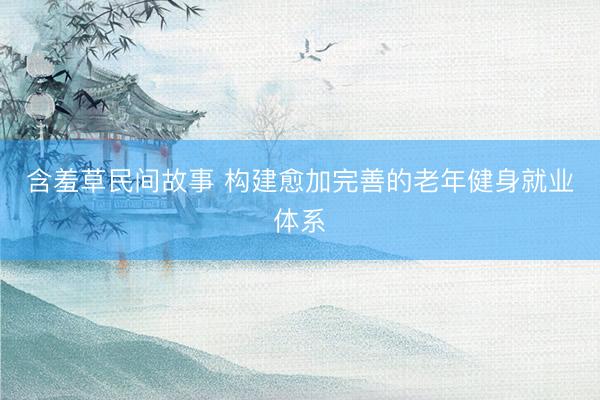 含羞草民间故事 构建愈加完善的老年健身就业体系