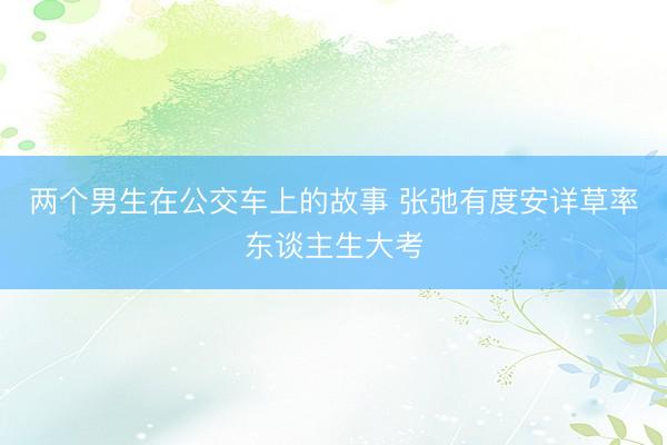 两个男生在公交车上的故事 张弛有度安详草率东谈主生大考