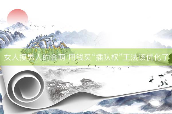 女人摸男人的会荫 用钱买“插队权”王法该优化了