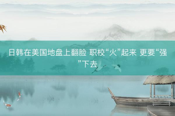 日韩在美国地盘上翻脸 职校“火”起来 更要“强”下去