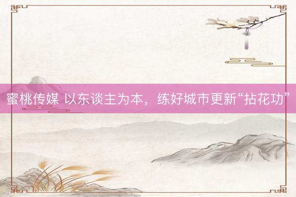 蜜桃传媒 以东谈主为本，练好城市更新“拈花功”