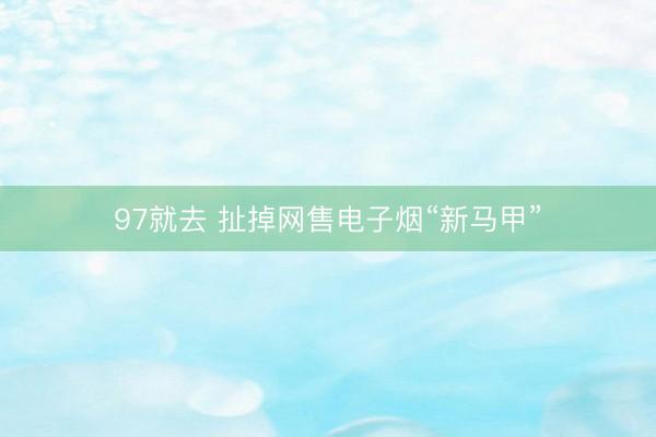 97就去 扯掉网售电子烟“新马甲”
