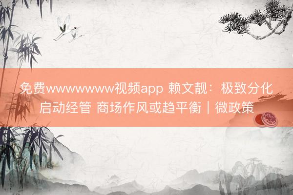 免费wwwwwww视频app 赖文靓：极致分化启动经管 商场作风或趋平衡｜微政策