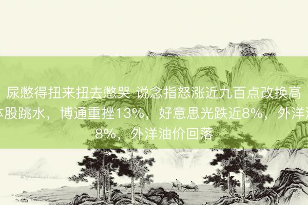 尿憋得扭来扭去憋哭 说念指怒涨近九百点改换高！半导体股跳水，博通重挫13%，好意思光跌近8%，外洋油价回落