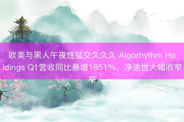 欧美与黑人午夜性猛交久久久 Algorhythm Holdings Q1营收同比暴增1851%，净逝世大幅收窄