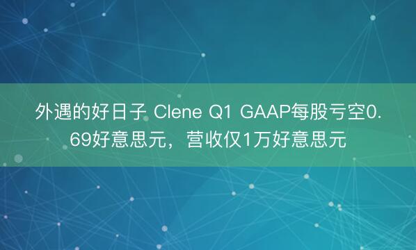 外遇的好日子 Clene Q1 GAAP每股亏空0.69好意思元，营收仅1万好意思元