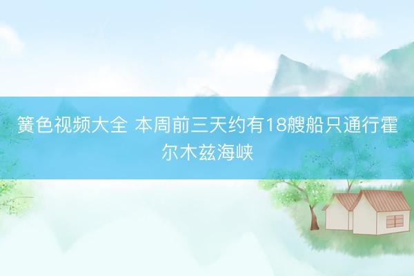 簧色视频大全 本周前三天约有18艘船只通行霍尔木兹海峡
