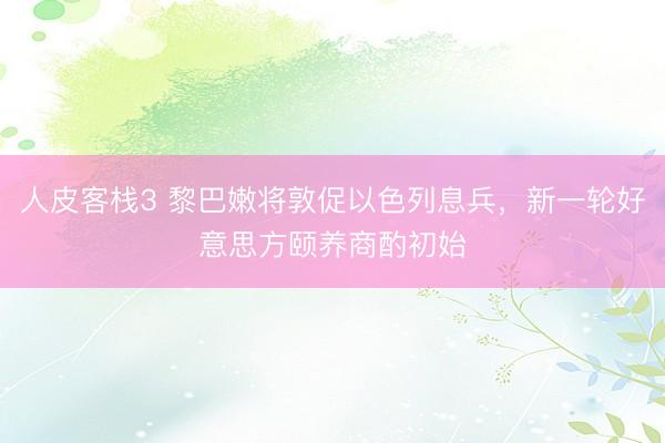 人皮客栈3 黎巴嫩将敦促以色列息兵，新一轮好意思方颐养商酌初始