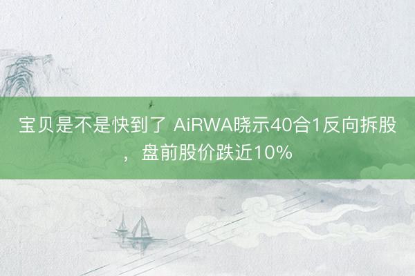 宝贝是不是快到了 AiRWA晓示40合1反向拆股，盘前股价跌近10%