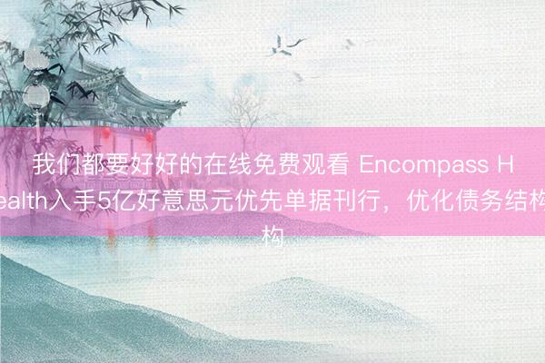 我们都要好好的在线免费观看 Encompass Health入手5亿好意思元优先单据刊行，优化债务结构
